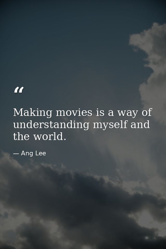 Making movies is a way of understanding myself and the world. — Ang Lee