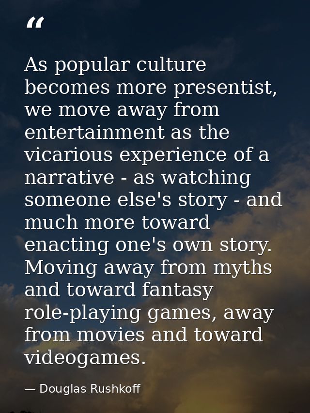 As popular culture becomes more presentist, we move away from entertainment as the vicarious experience of a narrative - — Douglas Rushkoff