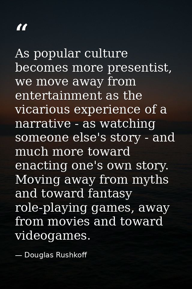 As popular culture becomes more presentist, we move away from entertainment as the vicarious experience of a narrative - — Douglas Rushkoff