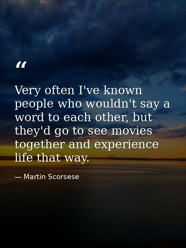 Very often I've known people who wouldn't say a word to each other, but they'd go to see movies together and experience  — Martin Scorsese