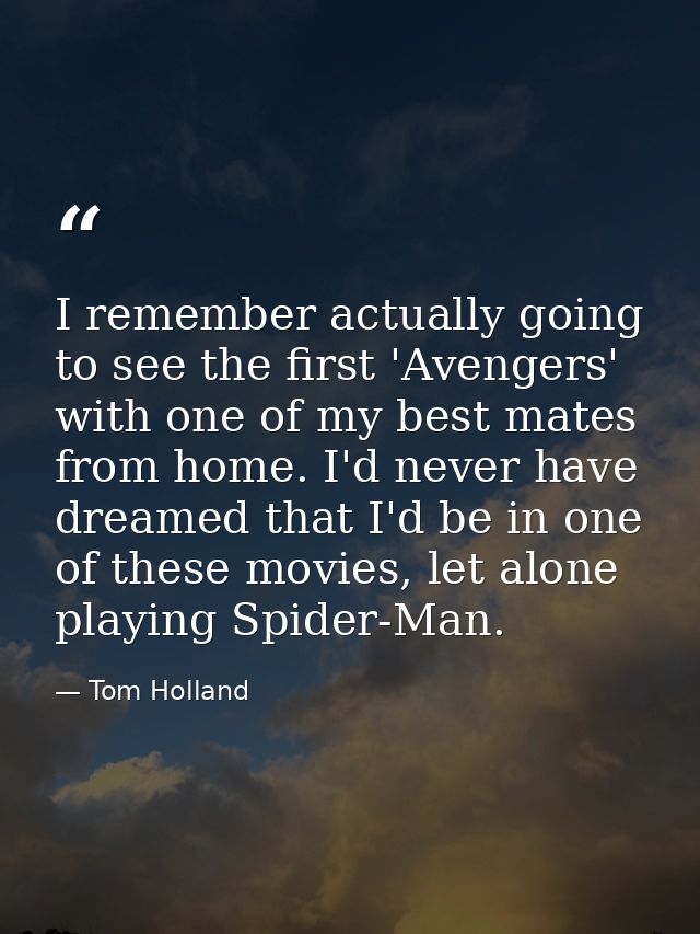 I remember actually going to see the first 'Avengers' with one of my best mates from home. I'd never have dreamed that I — Tom Holland