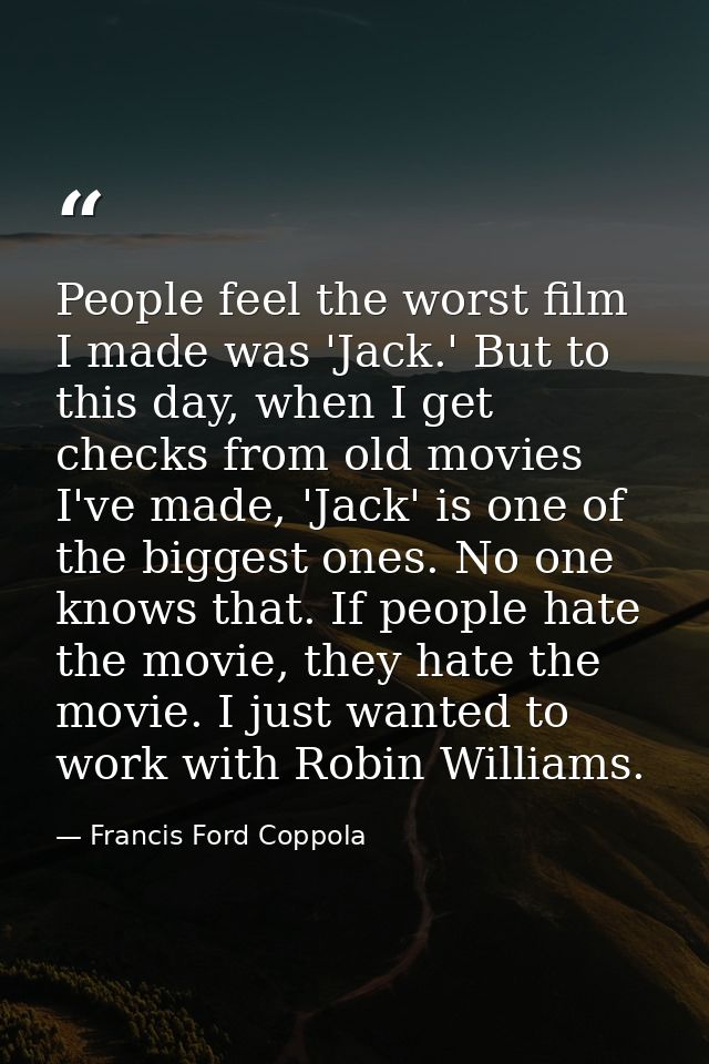 People feel the worst film I made was 'Jack.' But to this day, when I get checks from old movies I've made, 'Jack' is on — Francis Ford Coppola