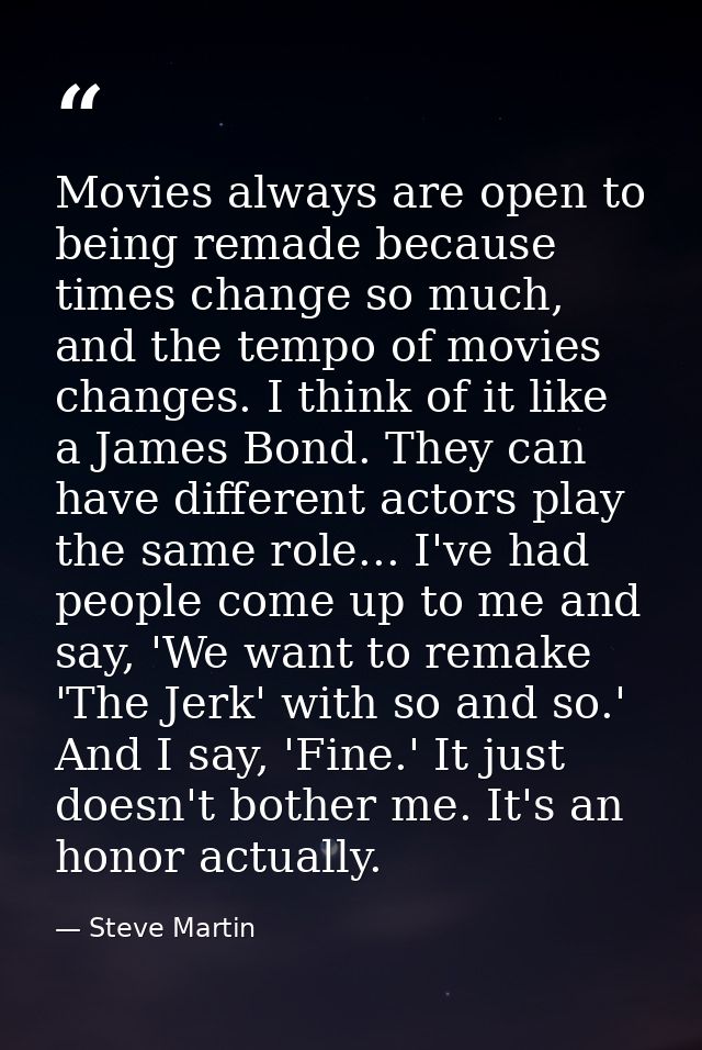 Movies always are open to being remade because times change so much, and the tempo of movies changes. I think of it like — Steve Martin
