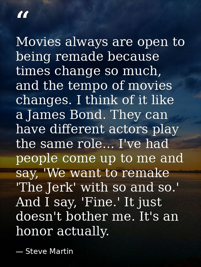 Movies always are open to being remade because times change so much, and the tempo of movies changes. I think of it like — Steve Martin