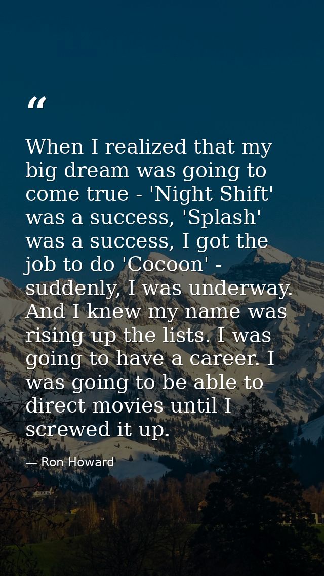 When I realized that my big dream was going to come true - 'Night Shift' was a success, 'Splash' was a success, I got th — Ron Howard