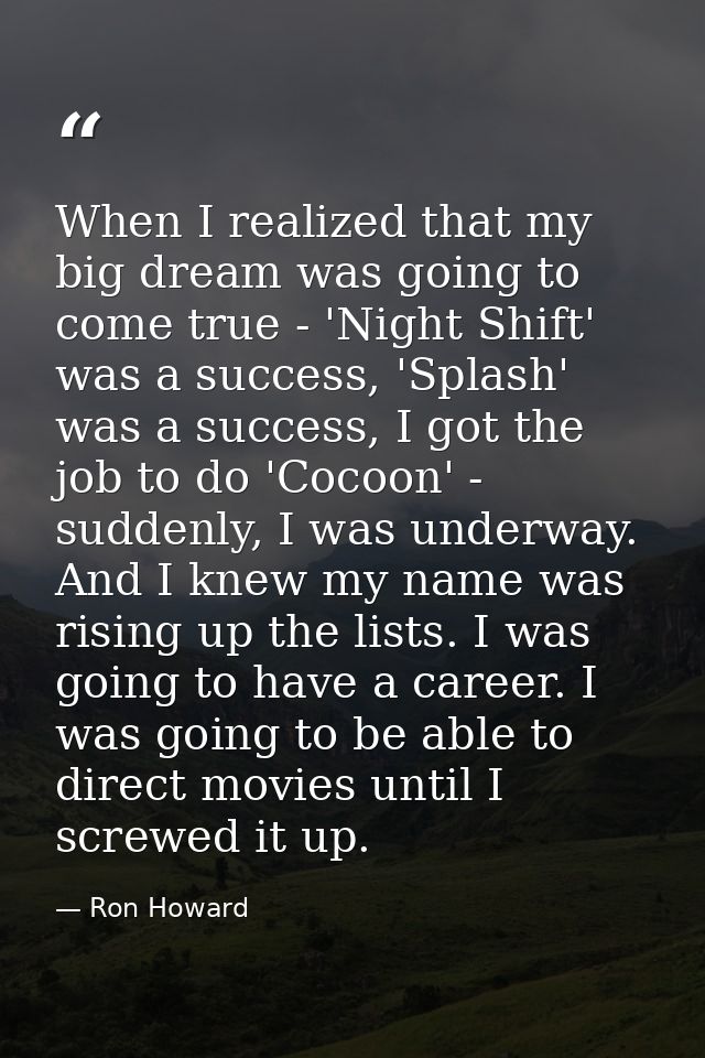 When I realized that my big dream was going to come true - 'Night Shift' was a success, 'Splash' was a success, I got th — Ron Howard