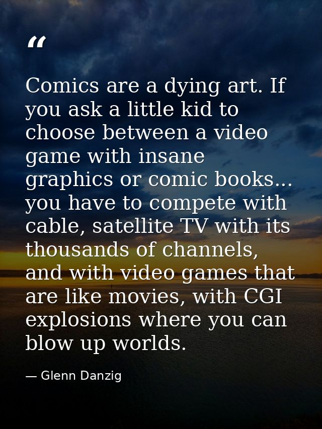 Comics are a dying art. If you ask a little kid to choose between a video game with insane graphics or comic books... yo — Glenn Danzig