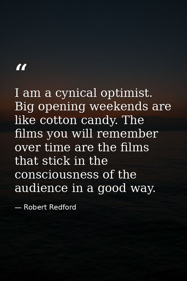 I am a cynical optimist. Big opening weekends are like cotton candy. The films you will remember over time are the films — Robert Redford