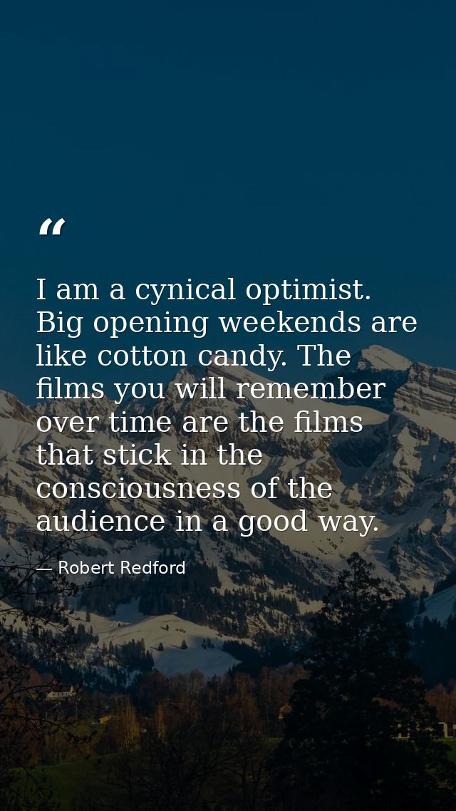 I am a cynical optimist. Big opening weekends are like cotton candy. The films you will remember over time are the films — Robert Redford