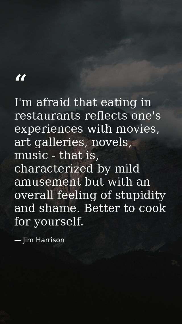 I'm afraid that eating in restaurants reflects one's experiences with movies, art galleries, novels, music - that is, ch — Jim Harrison