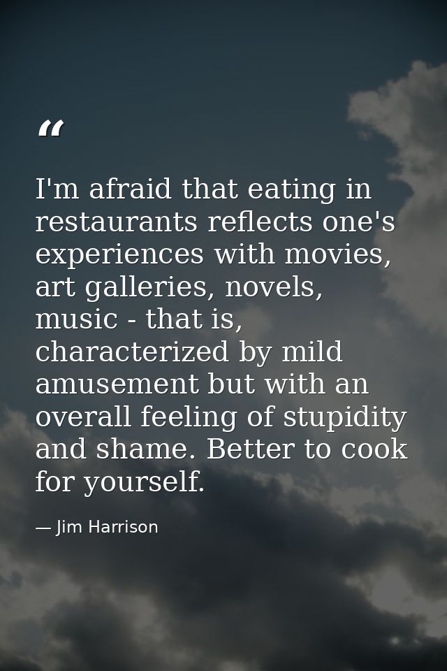 I'm afraid that eating in restaurants reflects one's experiences with movies, art galleries, novels, music - that is, ch — Jim Harrison