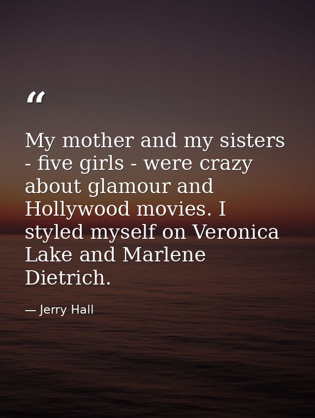 My mother and my sisters - five girls - were crazy about glamour and Hollywood movies. I styled myself on Veronica Lake  — Jerry Hall