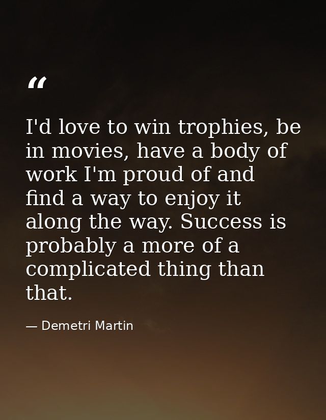 I'd love to win trophies, be in movies, have a body of work I'm proud of and find a way to enjoy it along the way. Succe — Demetri Martin