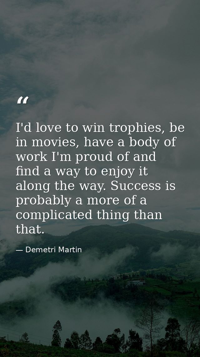 I'd love to win trophies, be in movies, have a body of work I'm proud of and find a way to enjoy it along the way. Succe — Demetri Martin