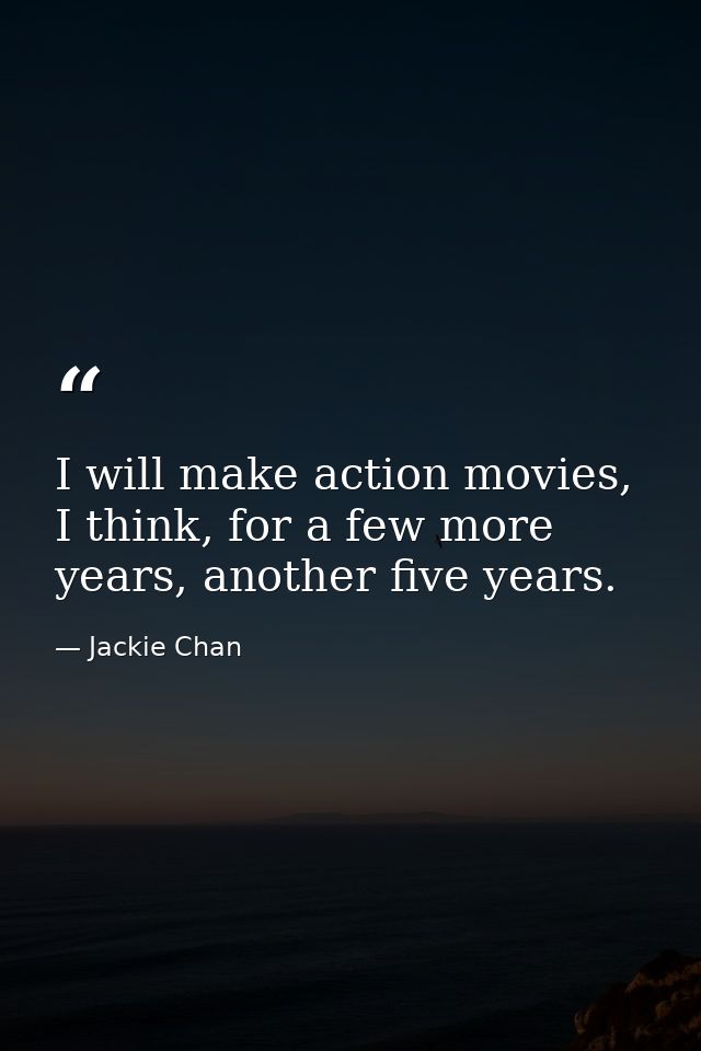 I will make action movies, I think, for a few more years, another five years. — Jackie Chan