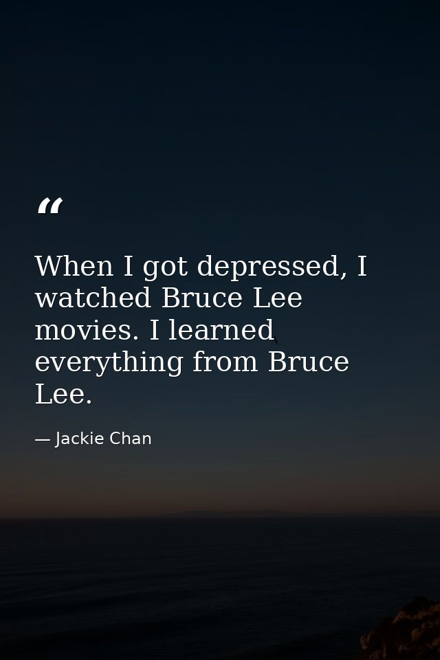 When I got depressed, I watched Bruce Lee movies. I learned everything from Bruce Lee. — Jackie Chan