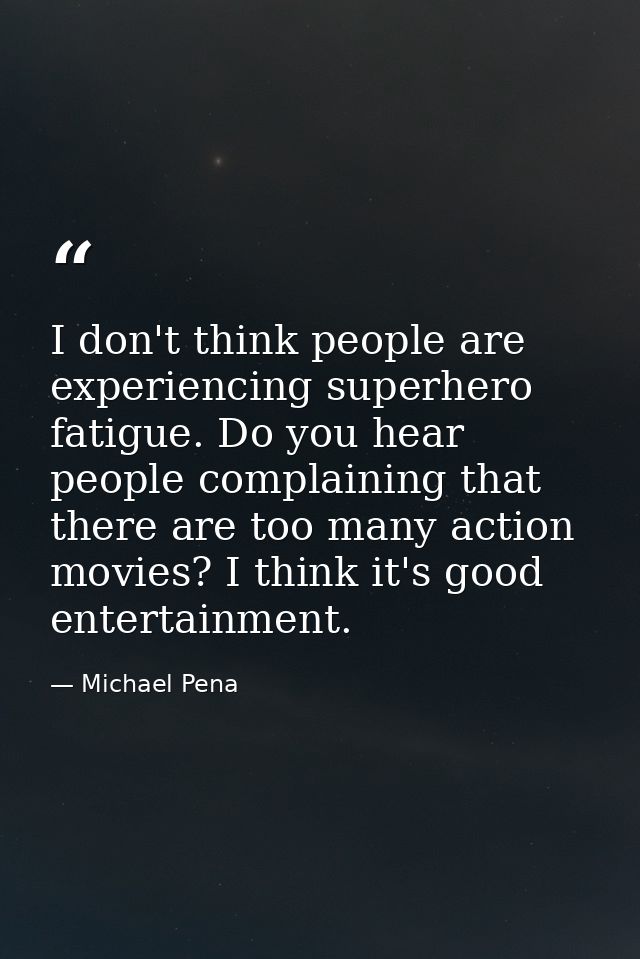 I don't think people are experiencing superhero fatigue. Do you hear people complaining that there are too many action m — Michael Pena