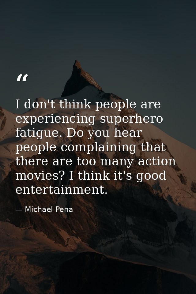 I don't think people are experiencing superhero fatigue. Do you hear people complaining that there are too many action m — Michael Pena