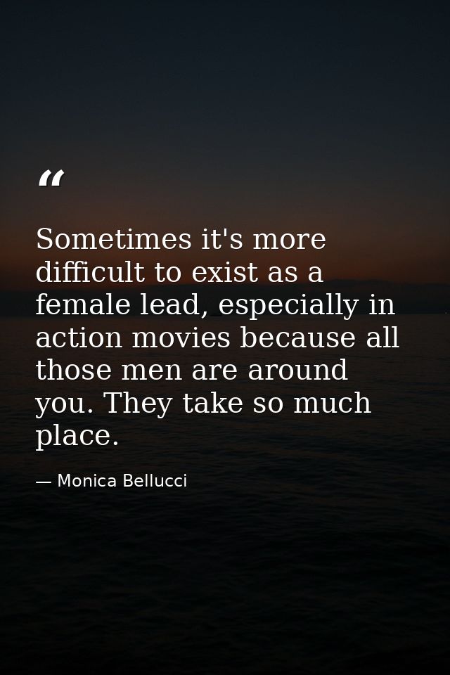 Sometimes it's more difficult to exist as a female lead, especially in action movies because all those men are around yo — Monica Bellucci