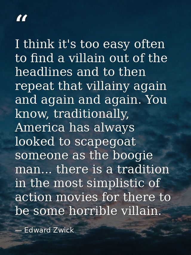 I think it's too easy often to find a villain out of the headlines and to then repeat that villainy again and again and  — Edward Zwick