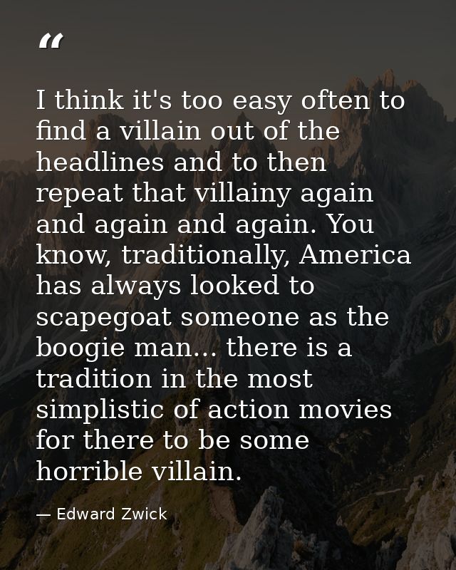 I think it's too easy often to find a villain out of the headlines and to then repeat that villainy again and again and  — Edward Zwick