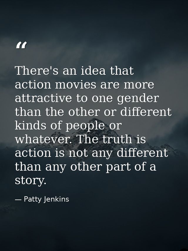 There's an idea that action movies are more attractive to one gender than the other or different kinds of people or what — Patty Jenkins