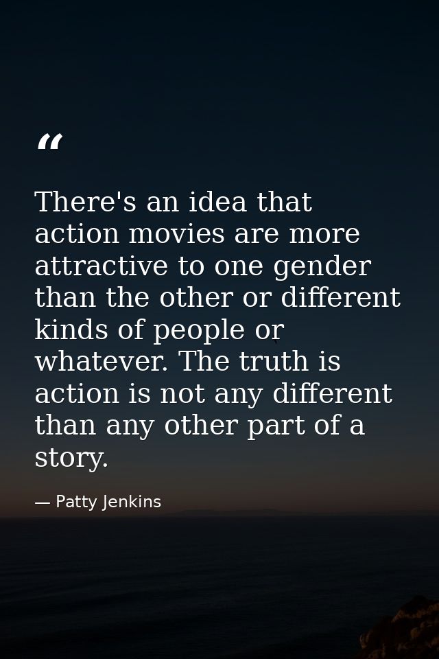 There's an idea that action movies are more attractive to one gender than the other or different kinds of people or what — Patty Jenkins