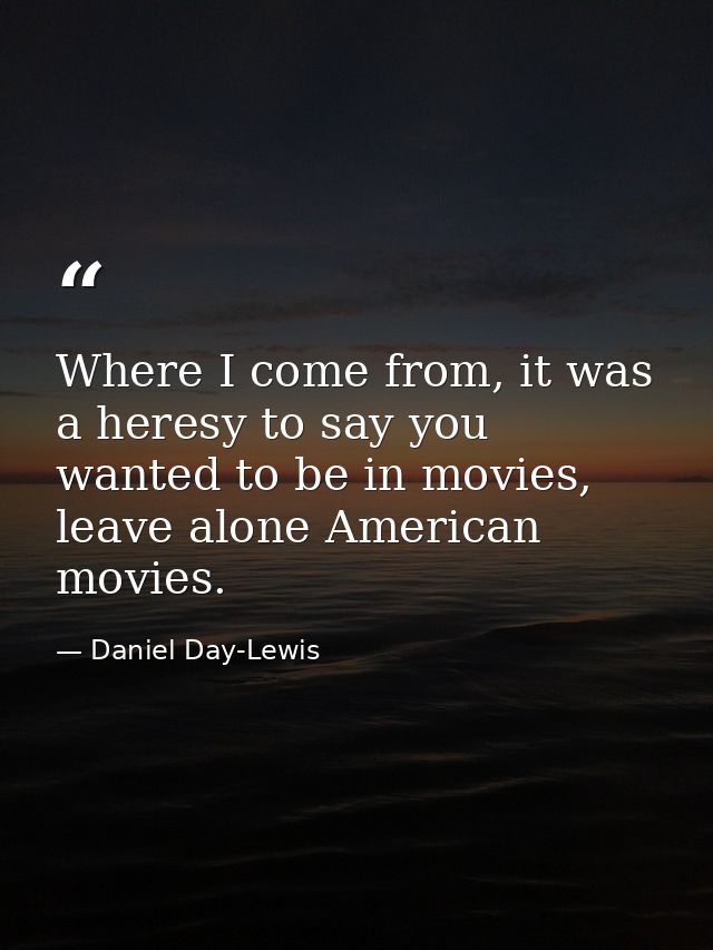Where I come from, it was a heresy to say you wanted to be in movies, leave alone American movies. — Daniel Day-Lewis