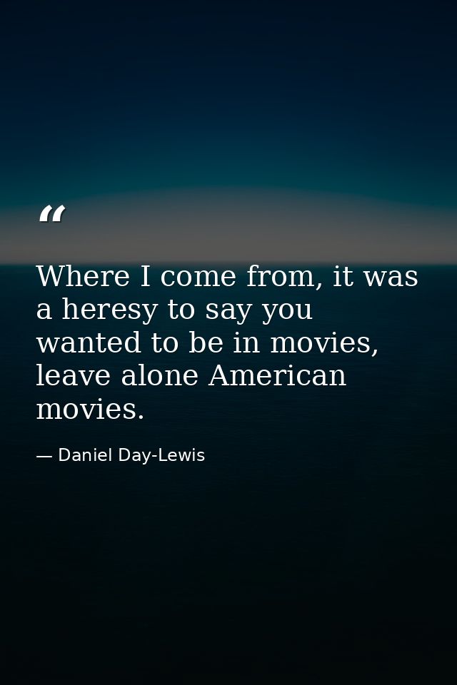 Where I come from, it was a heresy to say you wanted to be in movies, leave alone American movies. — Daniel Day-Lewis