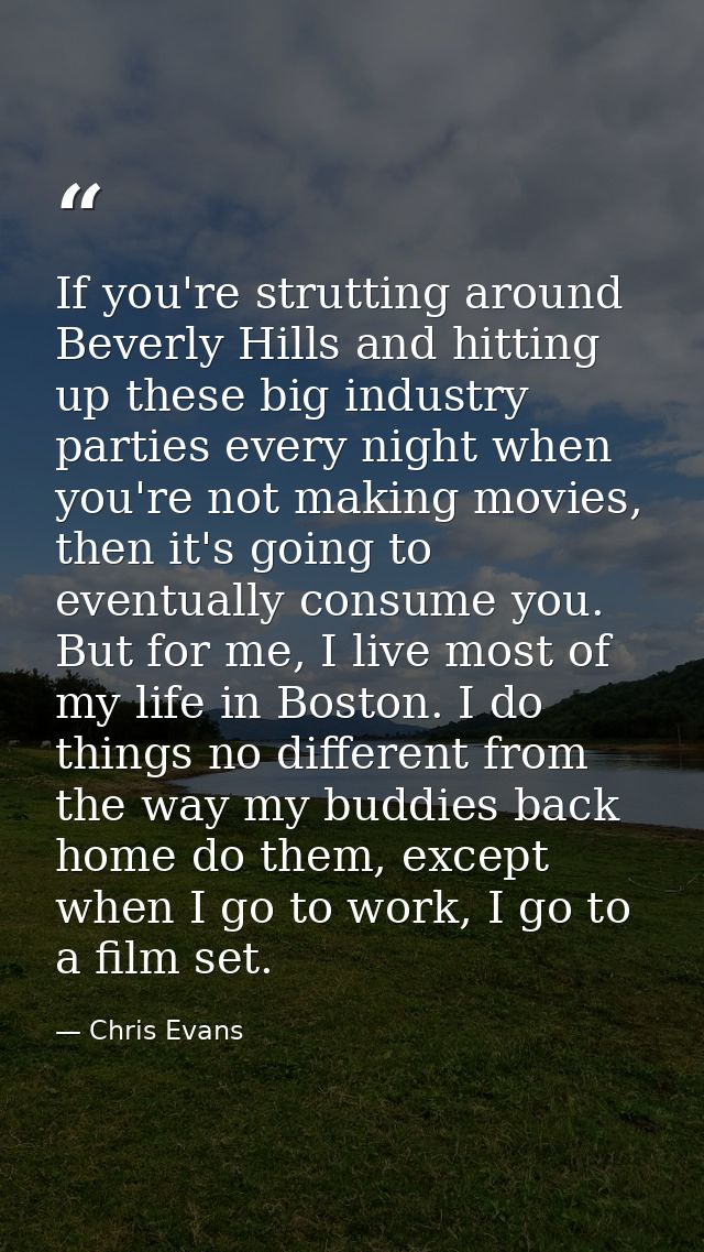 If you're strutting around Beverly Hills and hitting up these big industry parties every night when you're not making mo — Chris Evans