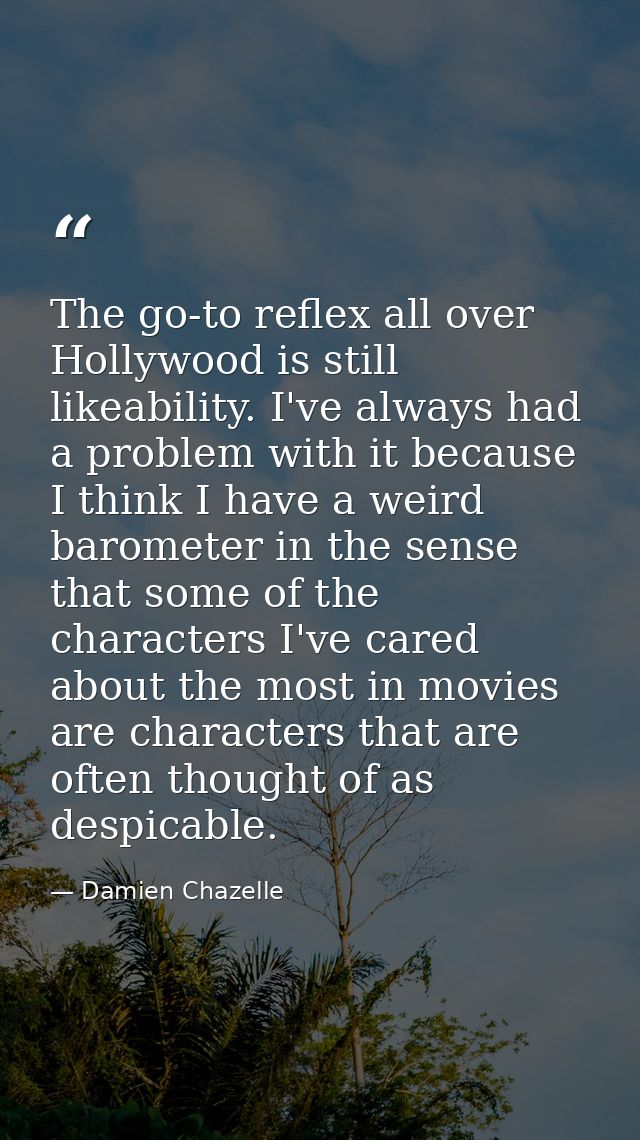 The go-to reflex all over Hollywood is still likeability. I've always had a problem with it because I think I have a wei — Damien Chazelle