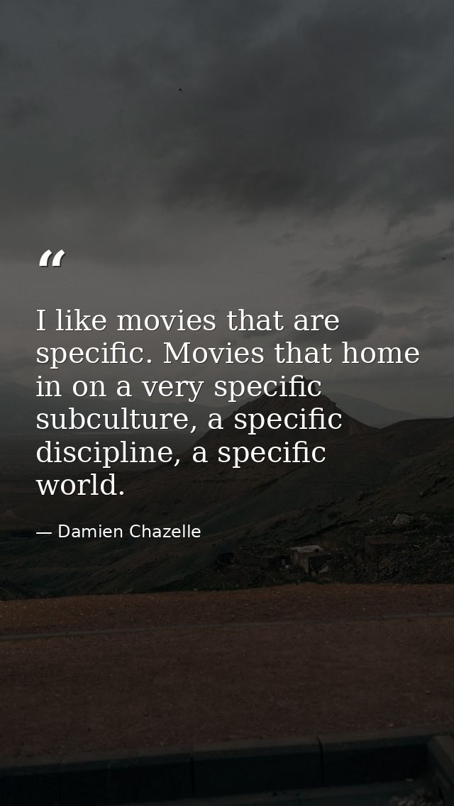 I like movies that are specific. Movies that home in on a very specific subculture, a specific discipline, a specific wo — Damien Chazelle