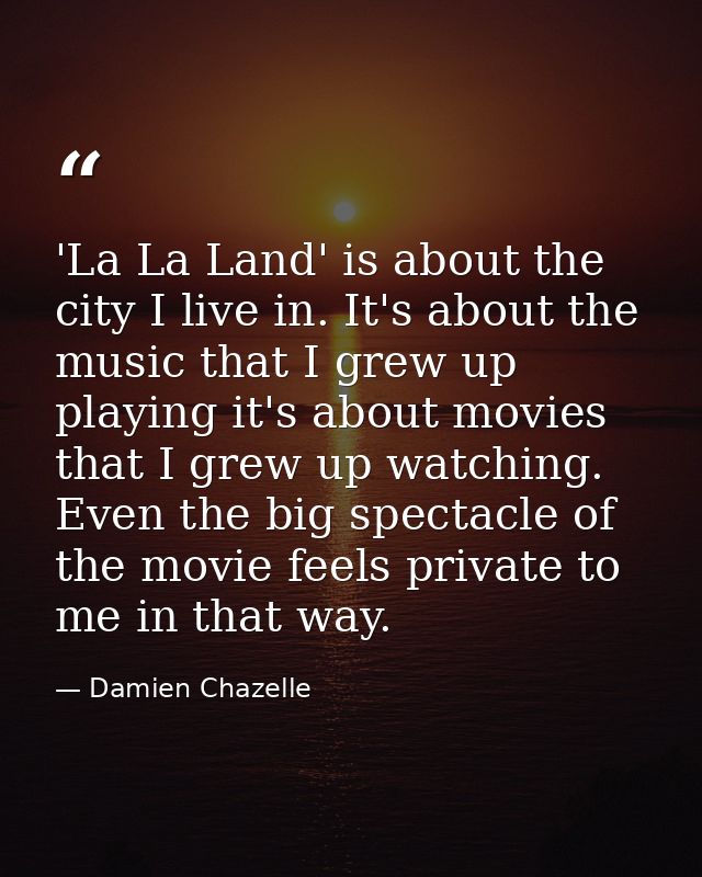 'La La Land' is about the city I live in. It's about the music that I grew up playing it's about movies that I grew up w — Damien Chazelle