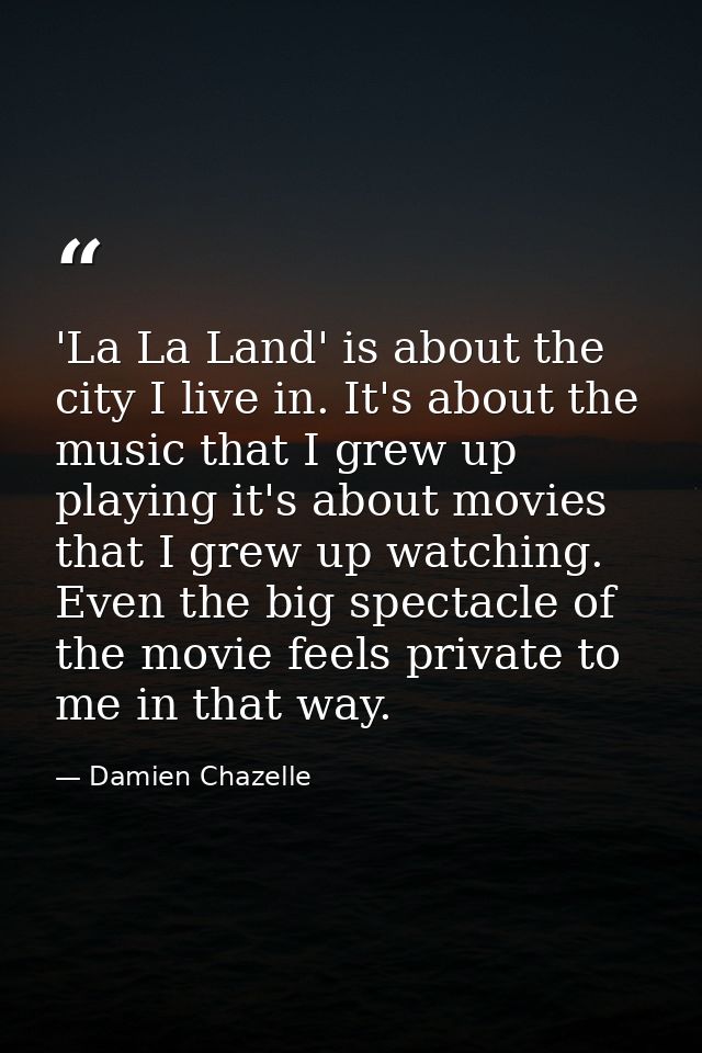'La La Land' is about the city I live in. It's about the music that I grew up playing it's about movies that I grew up w — Damien Chazelle