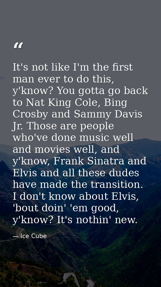 It's not like I'm the first man ever to do this, y'know? You gotta go back to Nat King Cole, Bing Crosby and Sammy Davis — Ice Cube