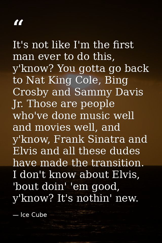 It's not like I'm the first man ever to do this, y'know? You gotta go back to Nat King Cole, Bing Crosby and Sammy Davis — Ice Cube