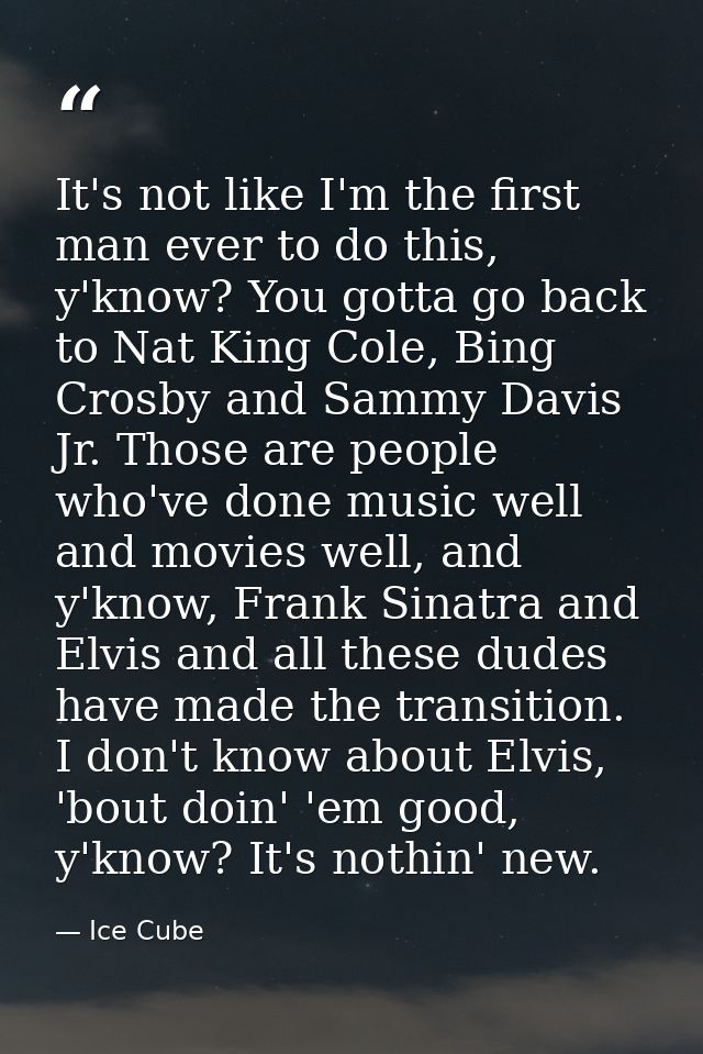 It's not like I'm the first man ever to do this, y'know? You gotta go back to Nat King Cole, Bing Crosby and Sammy Davis — Ice Cube