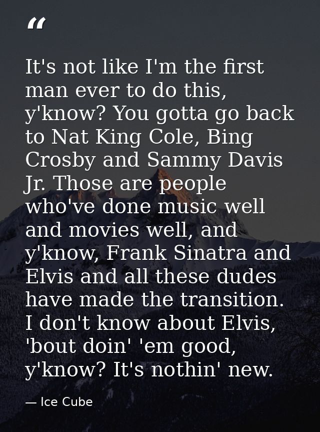 It's not like I'm the first man ever to do this, y'know? You gotta go back to Nat King Cole, Bing Crosby and Sammy Davis — Ice Cube