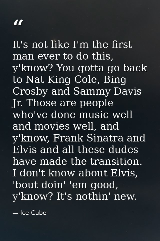 It's not like I'm the first man ever to do this, y'know? You gotta go back to Nat King Cole, Bing Crosby and Sammy Davis — Ice Cube