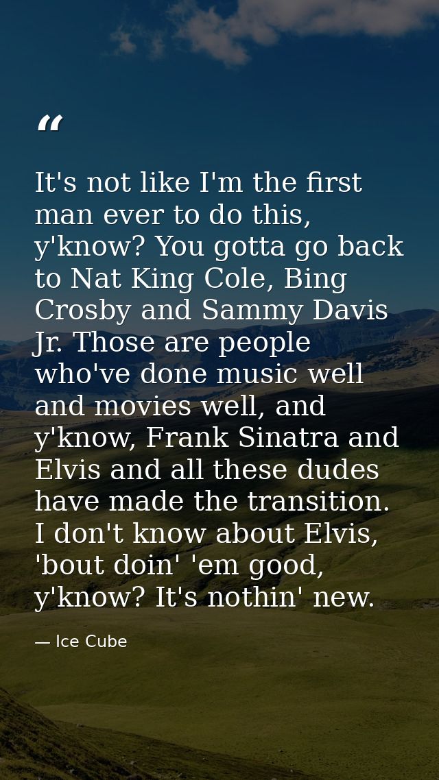 It's not like I'm the first man ever to do this, y'know? You gotta go back to Nat King Cole, Bing Crosby and Sammy Davis — Ice Cube