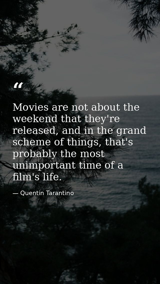 Movies are not about the weekend that they're released, and in the grand scheme of things, that's probably the most unim — Quentin Tarantino