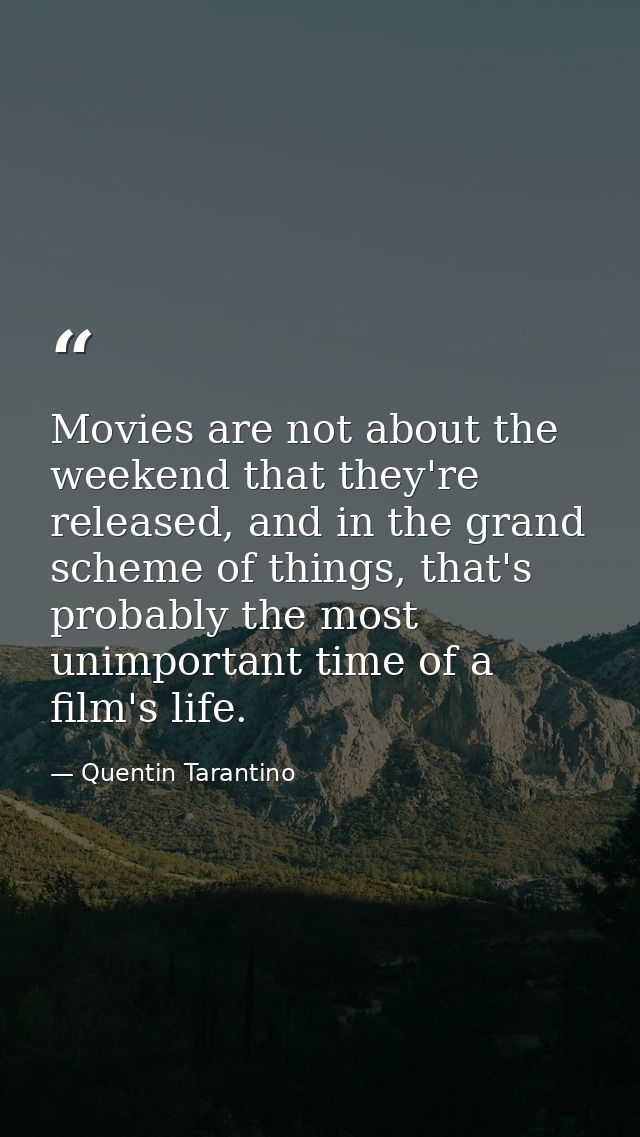 Movies are not about the weekend that they're released, and in the grand scheme of things, that's probably the most unim — Quentin Tarantino