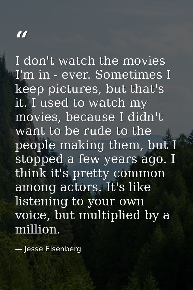 I don't watch the movies I'm in - ever. Sometimes I keep pictures, but that's it. I used to watch my movies, because I d — Jesse Eisenberg