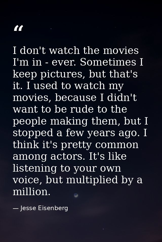 I don't watch the movies I'm in - ever. Sometimes I keep pictures, but that's it. I used to watch my movies, because I d — Jesse Eisenberg