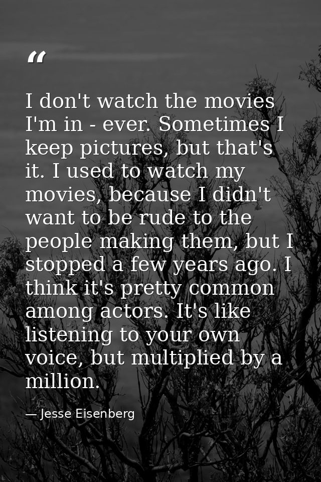 I don't watch the movies I'm in - ever. Sometimes I keep pictures, but that's it. I used to watch my movies, because I d — Jesse Eisenberg