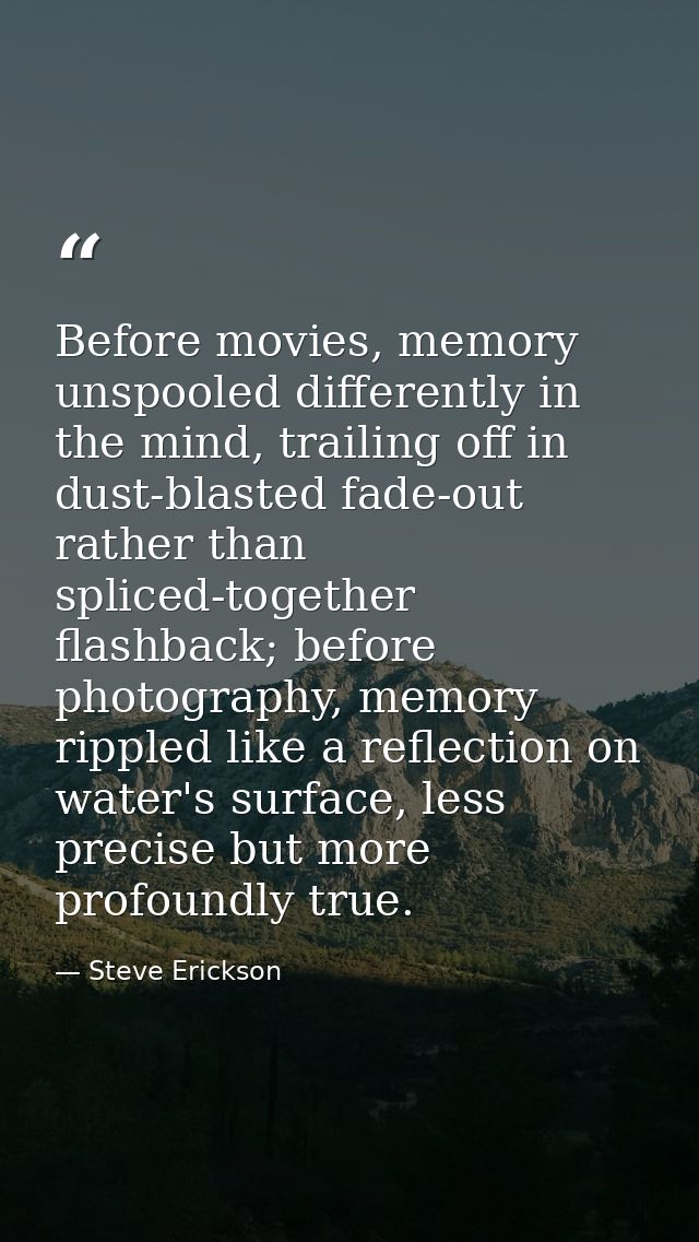 Before movies, memory unspooled differently in the mind, trailing off in dust-blasted fade-out rather than spliced-toget — Steve Erickson
