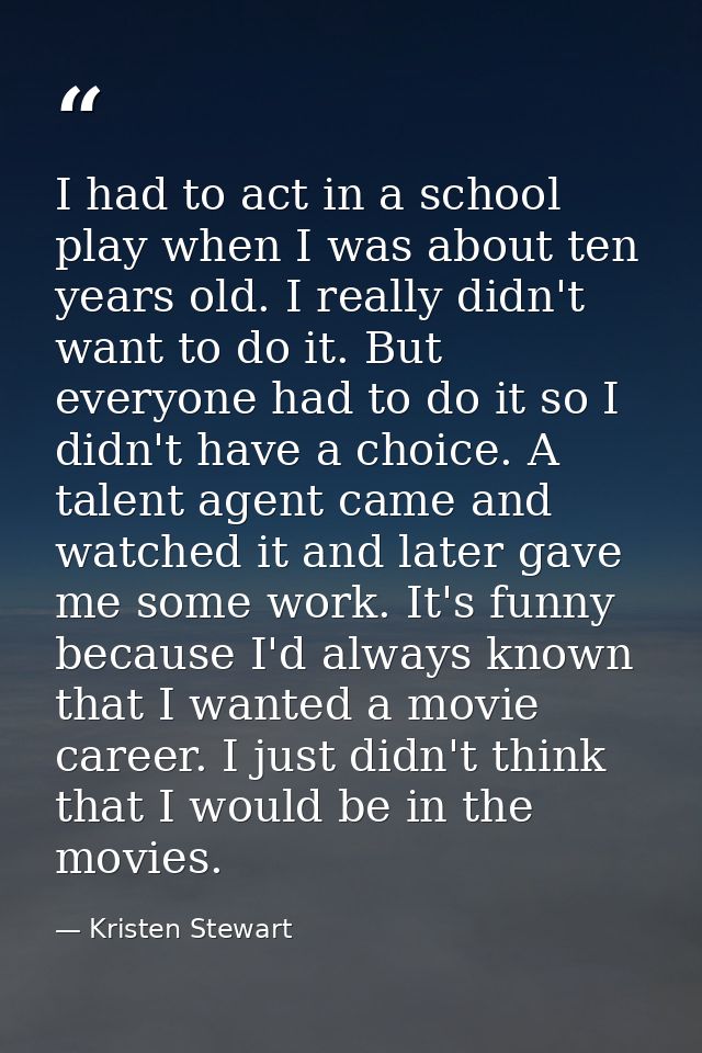 I had to act in a school play when I was about ten years old. I really didn't want to do it. But everyone had to do it s — Kristen Stewart