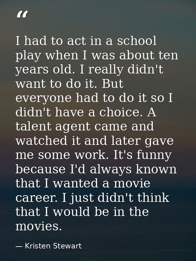 I had to act in a school play when I was about ten years old. I really didn't want to do it. But everyone had to do it s — Kristen Stewart