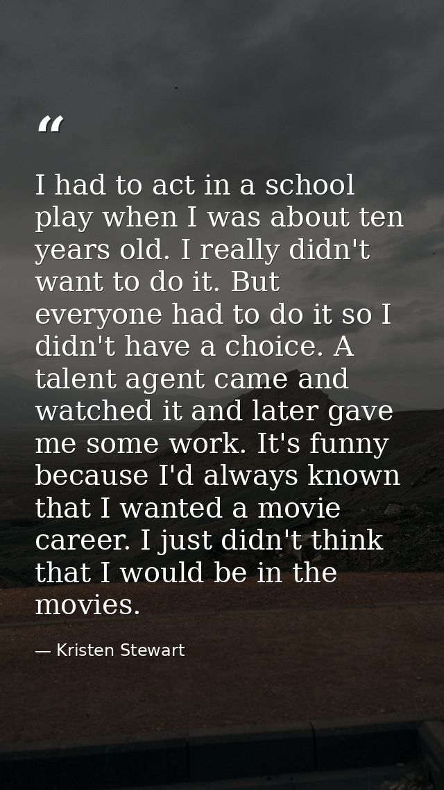 I had to act in a school play when I was about ten years old. I really didn't want to do it. But everyone had to do it s — Kristen Stewart
