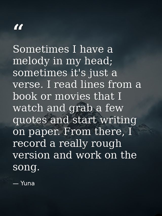 Sometimes I have a melody in my head; sometimes it's just a verse. I read lines from a book or movies that I watch and g — Yuna